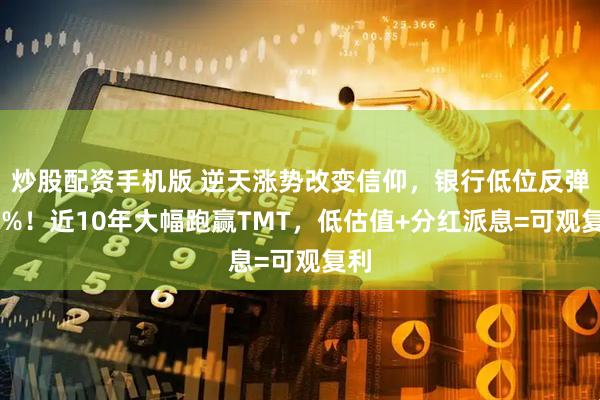 炒股配资手机版 逆天涨势改变信仰，银行低位反弹54%！近10年大幅跑赢TMT，低估值+分红派息=可观复利