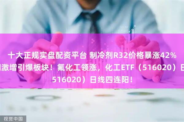 十大正规实盘配资平台 制冷剂R32价格暴涨42%，行业利润激增引爆板块！氟化工领涨，化工ETF（516020）日线四连阳！