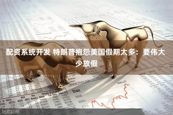 配资系统开发 特朗普抱怨美国假期太多：要伟大 少放假