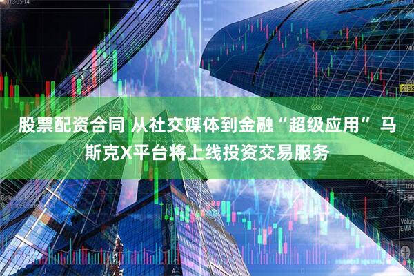 股票配资合同 从社交媒体到金融“超级应用” 马斯克X平台将上线投资交易服务