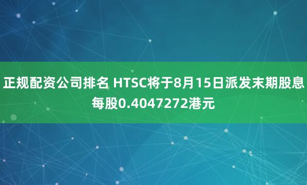 正规配资公司排名 HTSC将于8月15日派发末期股息每股0.4047272港元