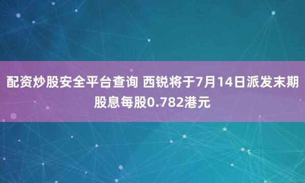 配资炒股安全平台查询 西锐将于7月14日派发末期股息每股0.782港元