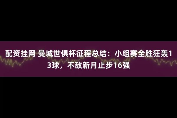 配资挂网 曼城世俱杯征程总结：小组赛全胜狂轰13球，不敌新月止步16强