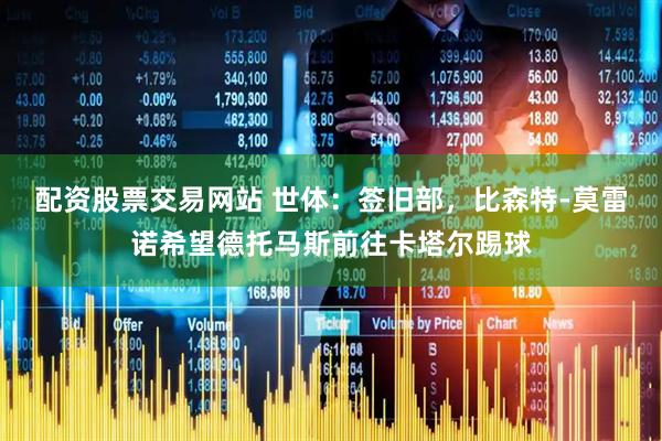 配资股票交易网站 世体：签旧部，比森特-莫雷诺希望德托马斯前往卡塔尔踢球