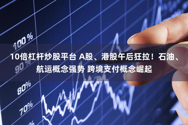 10倍杠杆炒股平台 A股、港股午后狂拉！石油、航运概念强势 跨境支付概念崛起