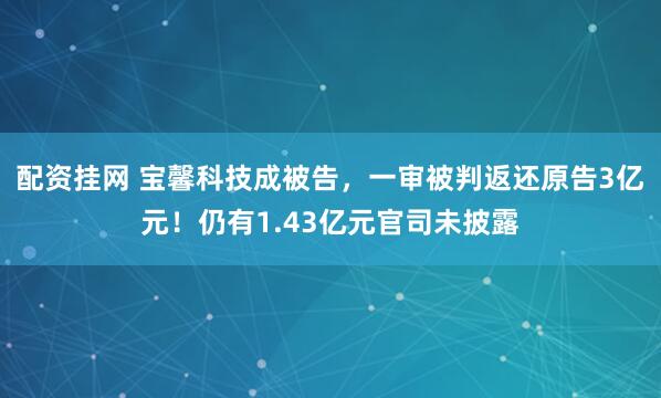 配资挂网 宝馨科技成被告，一审被判返还原告3亿元！仍有1.43亿元官司未披露