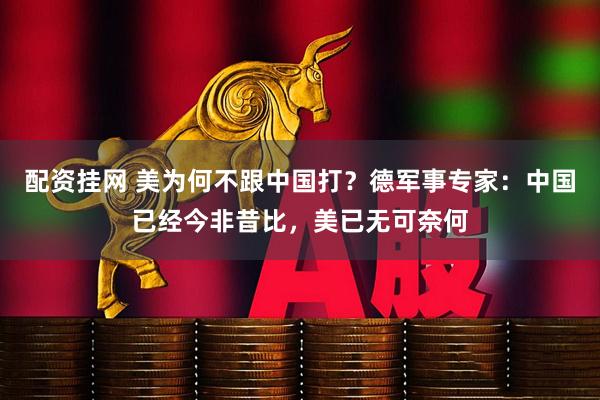 配资挂网 美为何不跟中国打？德军事专家：中国已经今非昔比，美已无可奈何