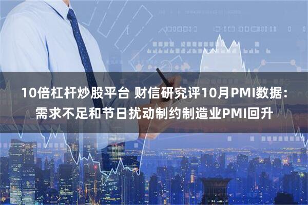10倍杠杆炒股平台 财信研究评10月PMI数据：需求不足和节日扰动制约制造业PMI回升