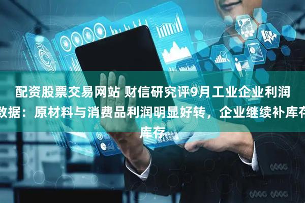 配资股票交易网站 财信研究评9月工业企业利润数据：原材料与消费品利润明显好转，企业继续补库存