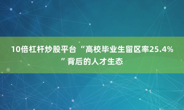 10倍杠杆炒股平台 “高校毕业生留区率25.4%”背后的人才生态