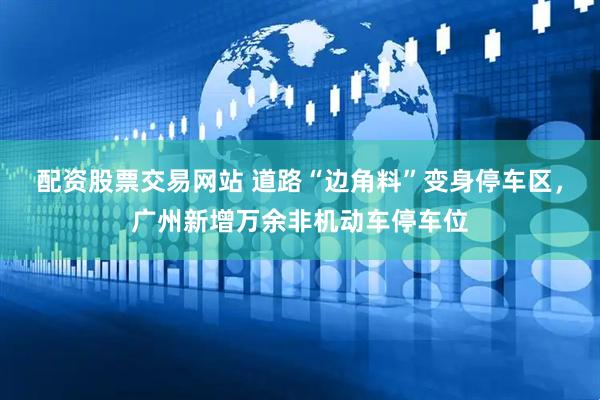 配资股票交易网站 道路“边角料”变身停车区，广州新增万余非机动车停车位