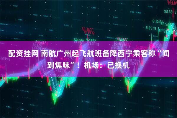配资挂网 南航广州起飞航班备降西宁乘客称“闻到焦味”！机场：已换机