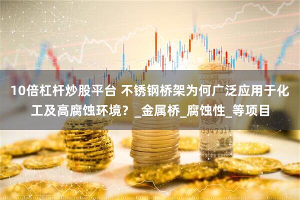 10倍杠杆炒股平台 不锈钢桥架为何广泛应用于化工及高腐蚀环境？_金属桥_腐蚀性_等项目