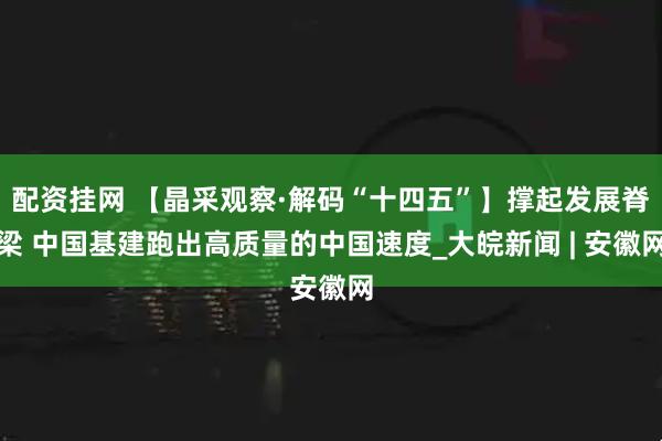 配资挂网 【晶采观察·解码“十四五”】撑起发展脊梁 中国基建跑出高质量的中国速度_大皖新闻 | 安徽网