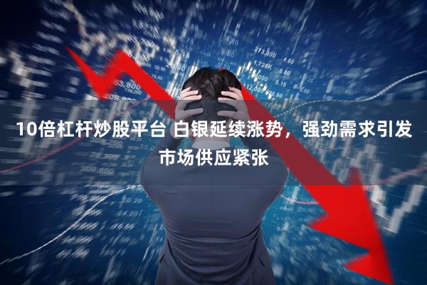 10倍杠杆炒股平台 白银延续涨势，强劲需求引发市场供应紧张
