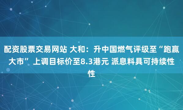 配资股票交易网站 大和：升中国燃气评级至“跑赢大市” 上调目标价至8.3港元 派息料具可持续性