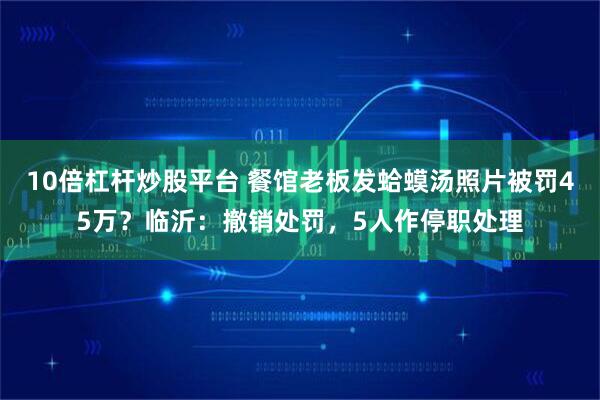 10倍杠杆炒股平台 餐馆老板发蛤蟆汤照片被罚45万？临沂：撤销处罚，5人作停职处理