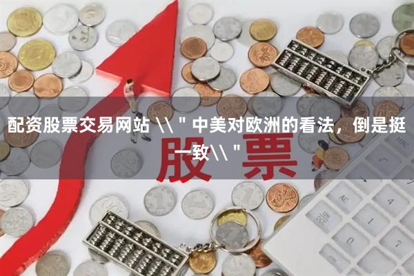 配资股票交易网站 \＂中美对欧洲的看法，倒是挺一致\＂