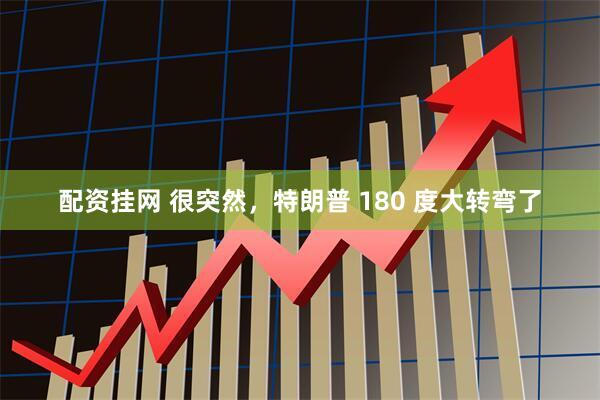 配资挂网 很突然，特朗普 180 度大转弯了