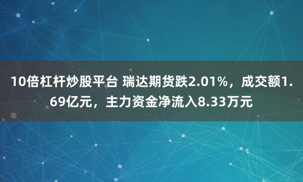 10倍杠杆炒股平台 瑞达期货跌2.01%，成交额1.69亿元，主力资金净流入8.33万元