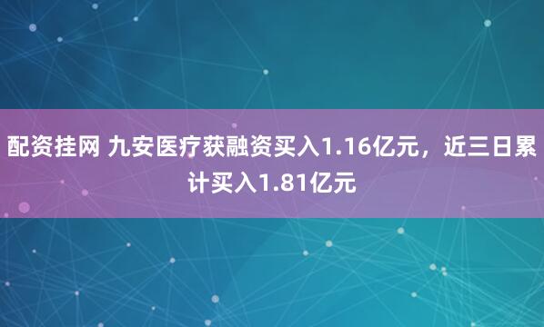 配资挂网 九安医疗获融资买入1.16亿元，近三日累计买入1.81亿元