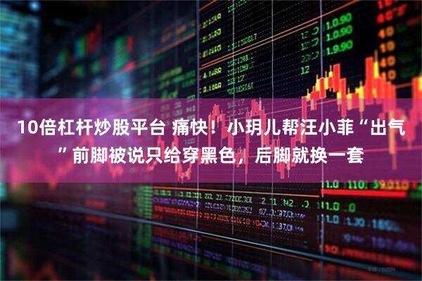 10倍杠杆炒股平台 痛快！小玥儿帮汪小菲“出气”前脚被说只给穿黑色，后脚就换一套