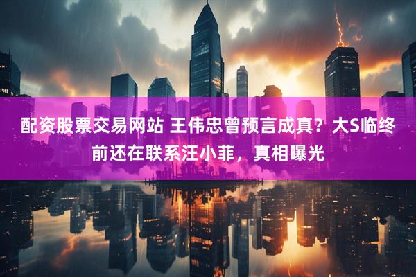配资股票交易网站 王伟忠曾预言成真？大S临终前还在联系汪小菲，真相曝光
