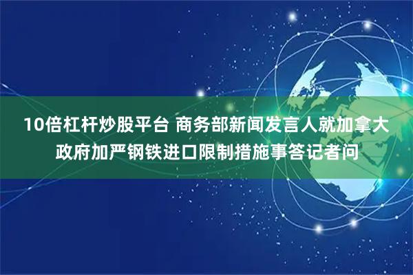10倍杠杆炒股平台 商务部新闻发言人就加拿大政府加严钢铁进口限制措施事答记者问