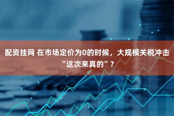 配资挂网 在市场定价为0的时候，大规模关税冲击“这次来真的”？