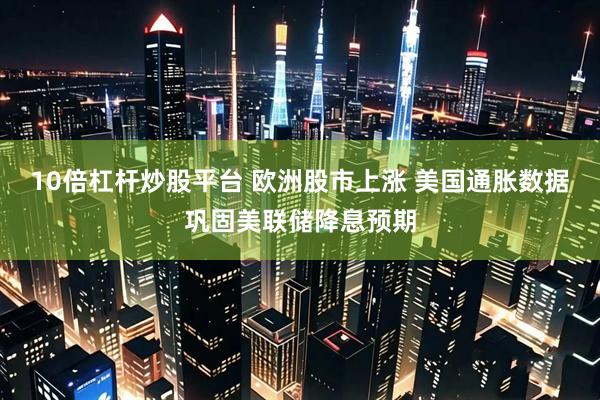 10倍杠杆炒股平台 欧洲股市上涨 美国通胀数据巩固美联储降息预期