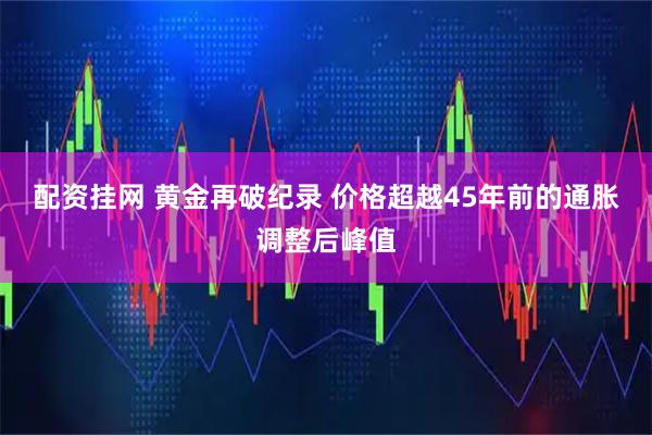 配资挂网 黄金再破纪录 价格超越45年前的通胀调整后峰值
