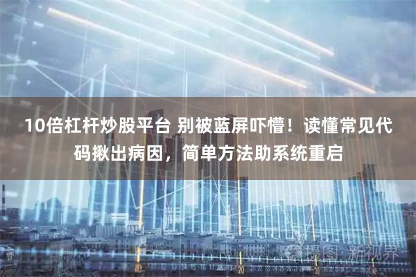 10倍杠杆炒股平台 别被蓝屏吓懵！读懂常见代码揪出病因，简单方法助系统重启