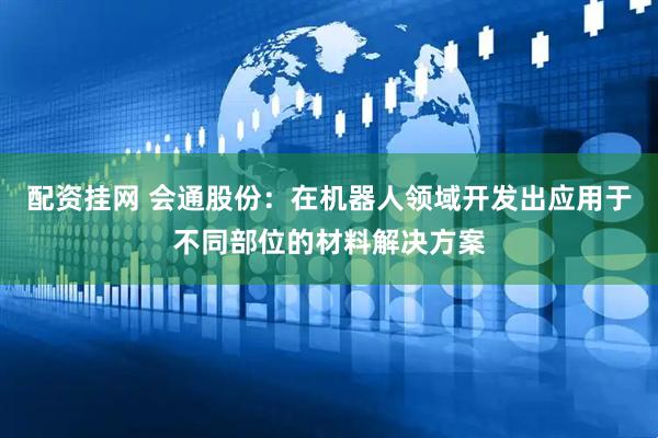 配资挂网 会通股份：在机器人领域开发出应用于不同部位的材料解决方案