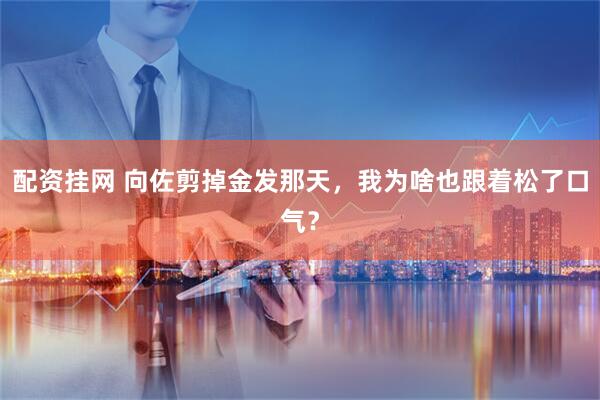 配资挂网 向佐剪掉金发那天,我为啥也跟着松了口气?