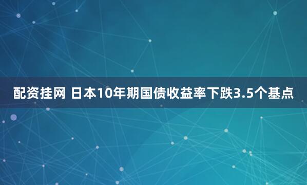 配资挂网 日本10年期国债收益率下跌3.5个基点