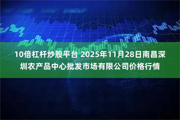 10倍杠杆炒股平台 2025年11月28日南昌深圳农产品中心批发市场有限公司价格行情