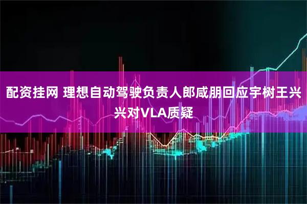 配资挂网 理想自动驾驶负责人郎咸朋回应宇树王兴兴对VLA质疑